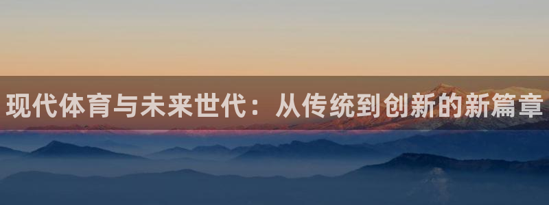 米兰体育官网下载联系电话：现代体育与未来世代：从传统