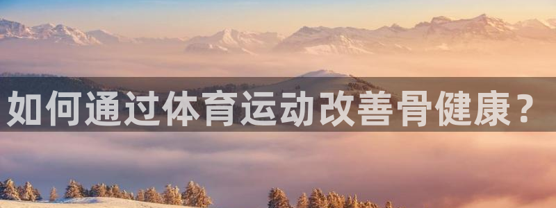 米兰体育官网下载平台：如何通过体育运动改善骨健康？