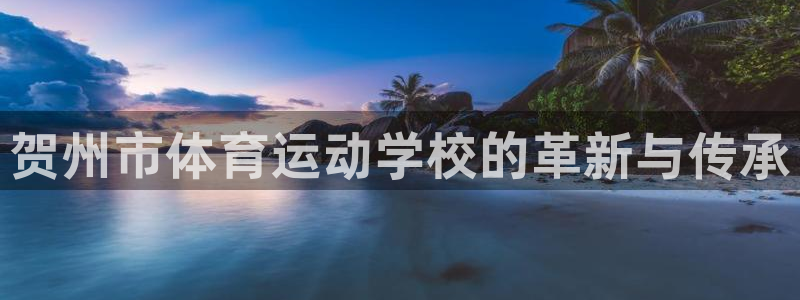 米兰体育官网下载平台注册：贺州市体育运动学校的革新与