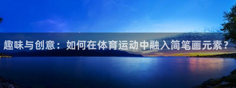 米兰体育官方正版app官方：趣味与创意：如何在体育运
