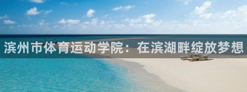 米兰体育官网下载平台注册流程视频：滨州市体育运动学院