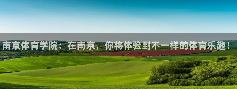 米兰体育官方正版app娱乐：南京体育学院：在南京，你将体验到