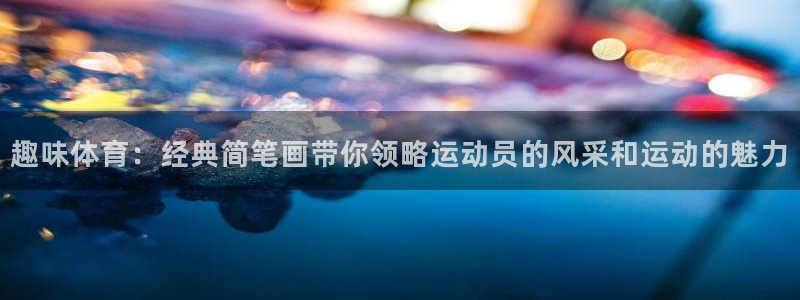 米兰体育官方正版app集团官网首页网址：趣味体育：经