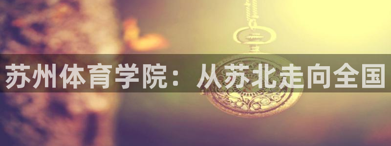 米兰体育官方正版app集团官网首页：苏州体育学院：从