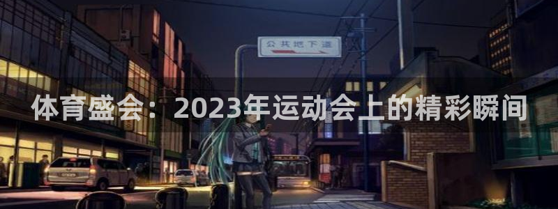 米兰体育官网下载招商电话地址：体育盛会：2023年运动会上的