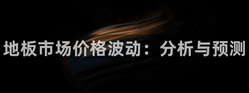 米兰体育官方正版app娱乐首页官网下载：地板市场价格波动：分