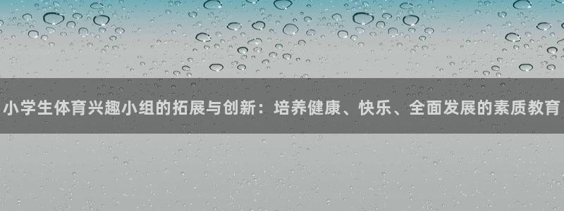 米兰体育官网下载平台注册要钱吗：小学生体育兴趣小组的拓展与创