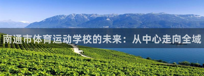米兰体育官网下载软件：南通市体育运动学校的未来：从中心走向全
