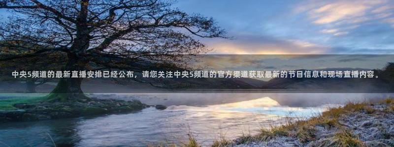 jrs蜘蛛直播球帝带：中央5频道的最新直播安排已经公布，请您关注中央5频道的官方渠道获取最新的节目信息和现场直播内容。