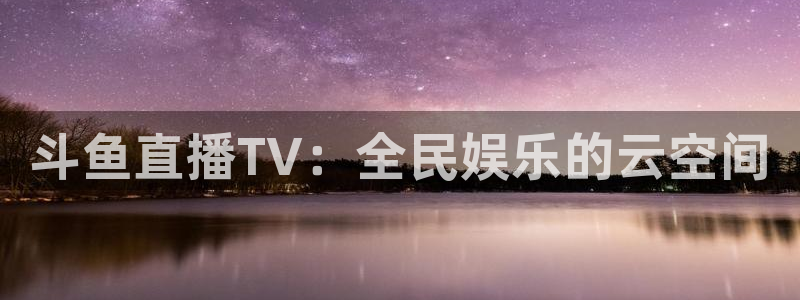 nba蜘蛛：斗鱼直播TV：全民娱乐的云空间