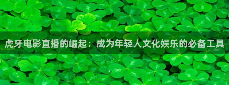 足球小蜘蛛：虎牙电影直播的崛起：成为年轻人文化娱乐的必备工具