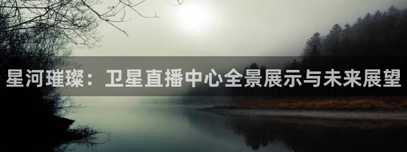 蜘蛛直播体育：星河璀璨：卫星直播中心全景展示与未来展望
