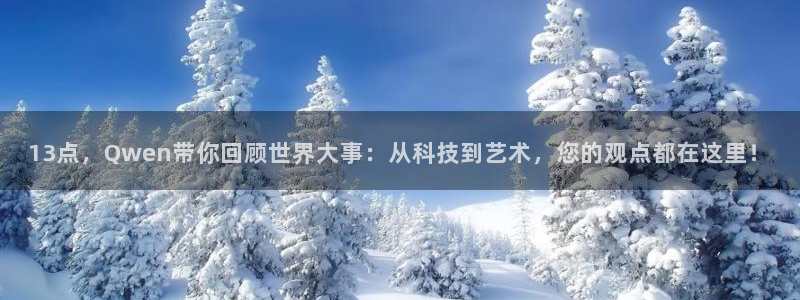 蜘蛛直播体育app：13点，Qwen带你回顾世界大事：从科技到艺术，您的观点都在这里！