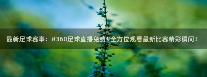 蜘蛛nba免费直播在线观看高清：最新足球赛事：#360足球直播免费#全方位观看最新比赛精彩瞬间！